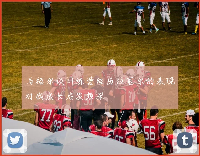 马绍尔谈训练营经历拉塞尔的表现对我成长启发颇深