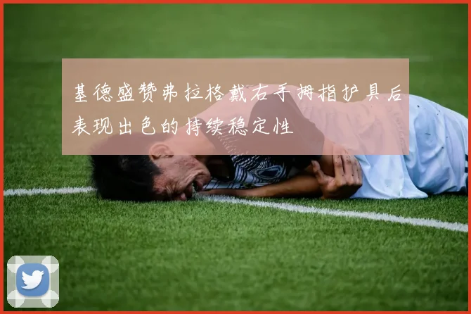 基德盛赞弗拉格戴右手拇指护具后表现出色的持续稳定性