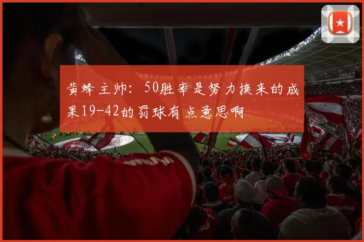 黄蜂主帅：50胜率是努力换来的成果19-42的罚球有点意思啊