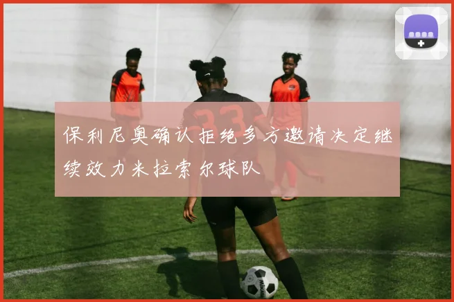 保利尼奥确认拒绝多方邀请决定继续效力米拉索尔球队