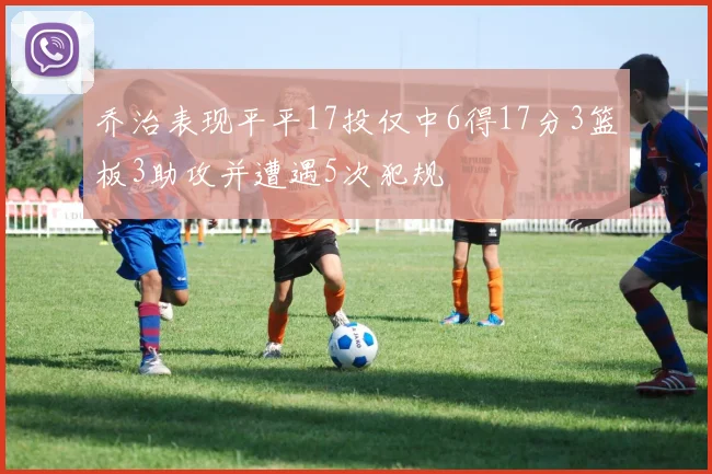 乔治表现平平17投仅中6得17分3篮板3助攻并遭遇5次犯规