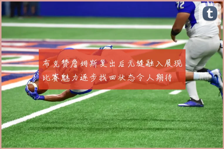 布克赞詹姆斯复出后无缝融入展现比赛魅力逐步找回状态令人期待