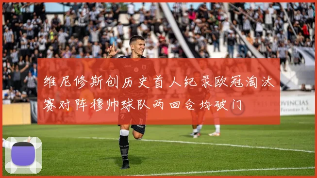 维尼修斯创历史首人纪录欧冠淘汰赛对阵穆帅球队两回合均破门