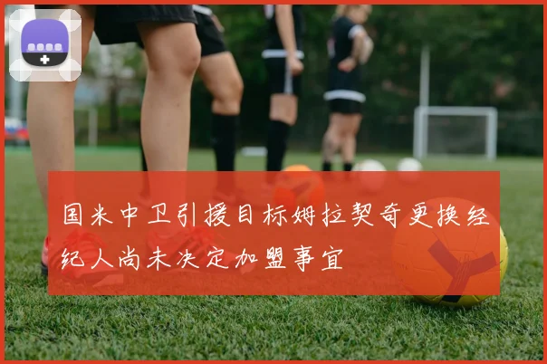 国米中卫引援目标姆拉契奇更换经纪人尚未决定加盟事宜