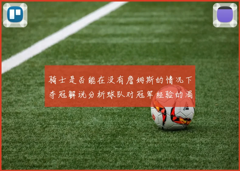 骑士是否能在没有詹姆斯的情况下夺冠解说分析球队对冠军经验的渴望与担忧