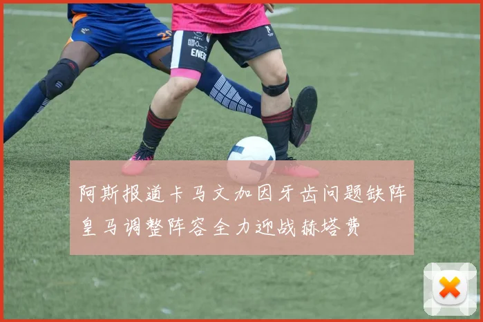 阿斯报道卡马文加因牙齿问题缺阵皇马调整阵容全力迎战赫塔费