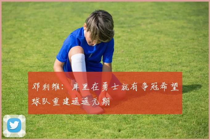 邓利维：库里在勇士就有争冠希望球队重建遥遥无期