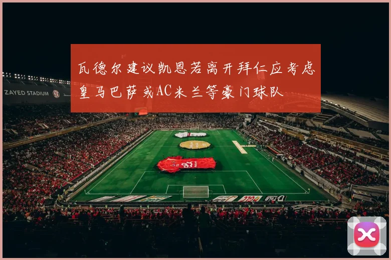瓦德尔建议凯恩若离开拜仁应考虑皇马巴萨或AC米兰等豪门球队