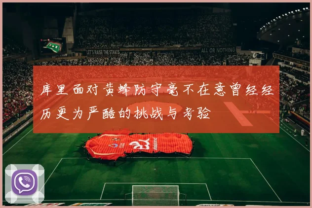 库里面对黄蜂防守毫不在意曾经经历更为严酷的挑战与考验