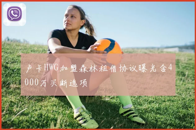 卢卡HWG加盟森林租借协议曝光含4000万买断选项