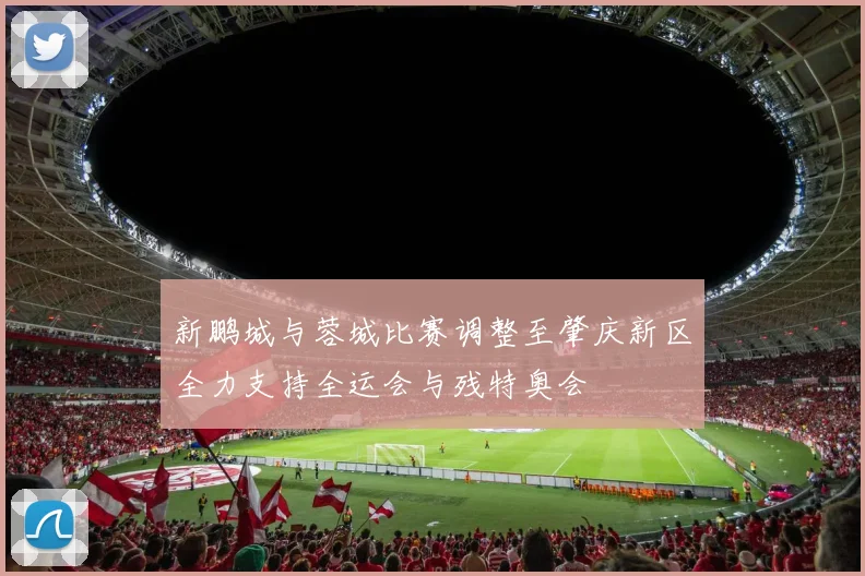 新鹏城与蓉城比赛调整至肇庆新区全力支持全运会与残特奥会