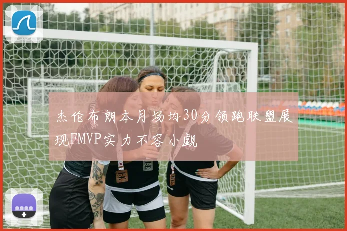 杰伦布朗本月场均30分领跑联盟展现FMVP实力不容小觑