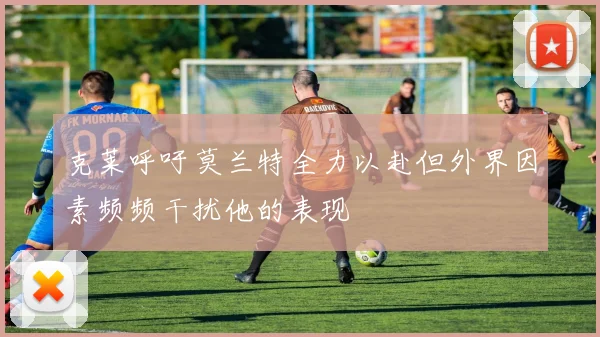 克莱呼吁莫兰特全力以赴但外界因素频频干扰他的表现
