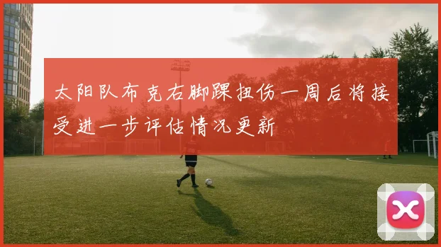 太阳队布克右脚踝扭伤一周后将接受进一步评估情况更新