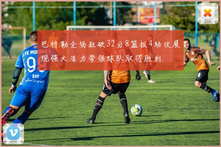 巴特勒全场狂砍32分8篮板4助攻展现强大活力带领球队取得胜利