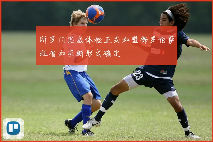 所罗门完成体检正式加盟佛罗伦萨租借加买断形式确定