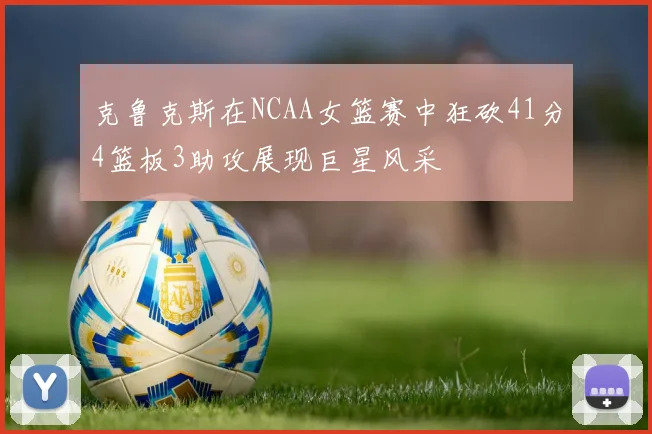 克鲁克斯在NCAA女篮赛中狂砍41分4篮板3助攻展现巨星风采