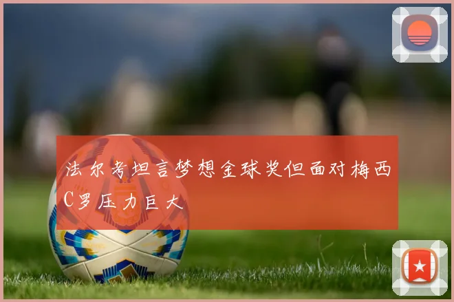 法尔考坦言梦想金球奖但面对梅西C罗压力巨大