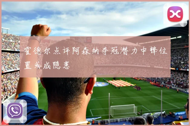 霍德尔点评阿森纳夺冠潜力中锋位置或成隐患
