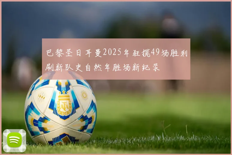 巴黎圣日耳曼2025年狂揽49场胜利刷新队史自然年胜场新纪录