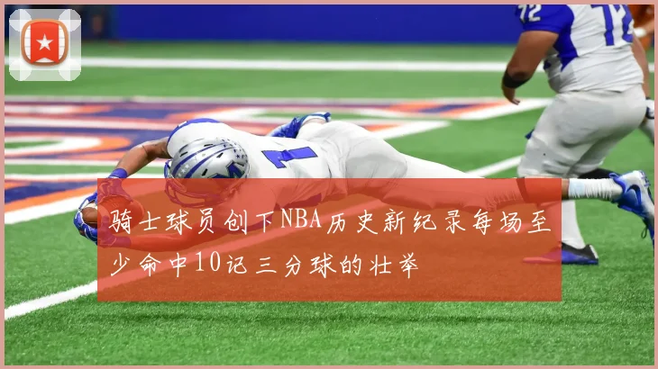 骑士球员创下NBA历史新纪录每场至少命中10记三分球的壮举