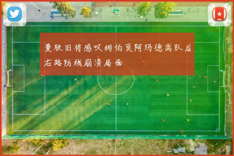 曼联旧将感叹姆伯莫阿玛德离队后右路防线崩溃局面