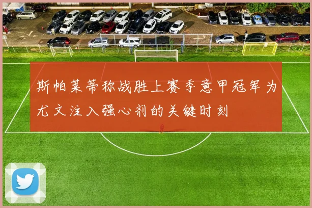 斯帕莱蒂称战胜上赛季意甲冠军为尤文注入强心剂的关键时刻