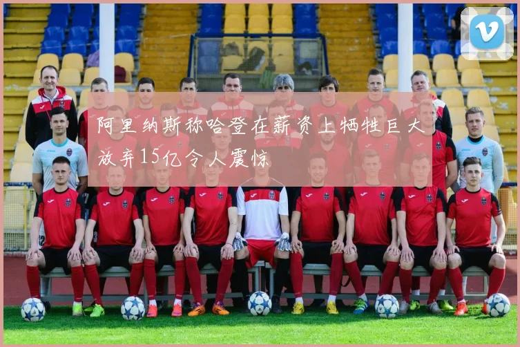 阿里纳斯称哈登在薪资上牺牲巨大放弃15亿令人震惊
