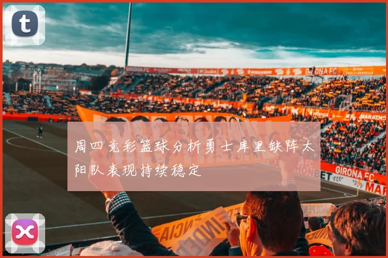 周四竞彩篮球分析勇士库里缺阵太阳队表现持续稳定