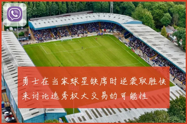 勇士在当家球星缺席时逆袭取胜快来讨论选秀权大交易的可能性