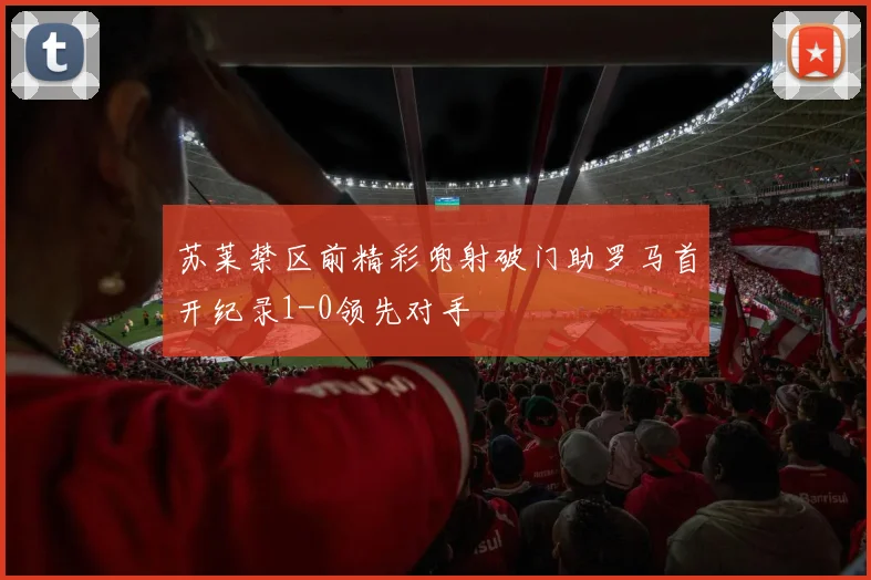 苏莱禁区前精彩兜射破门助罗马首开纪录1-0领先对手