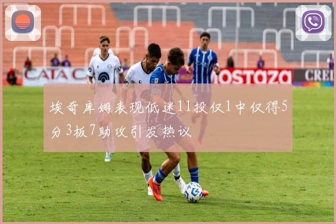 埃奇库姆表现低迷11投仅1中仅得5分3板7助攻引发热议