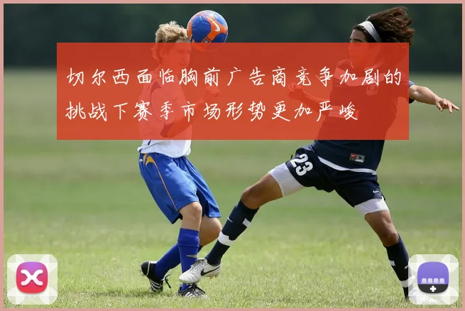 切尔西面临胸前广告商竞争加剧的挑战下赛季市场形势更加严峻