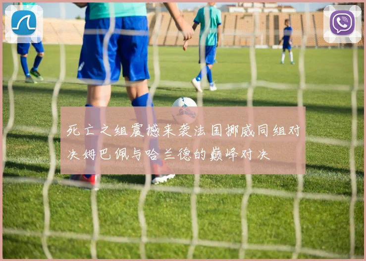 死亡之组震撼来袭法国挪威同组对决姆巴佩与哈兰德的巅峰对决
