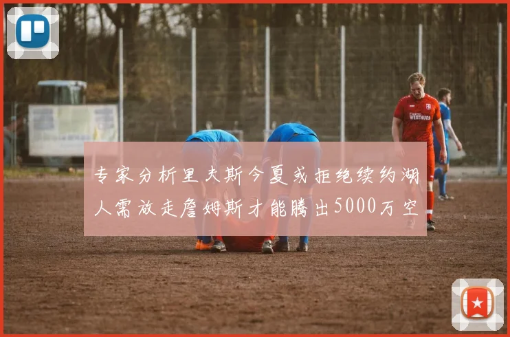 专家分析里夫斯今夏或拒绝续约湖人需放走詹姆斯才能腾出5000万空间