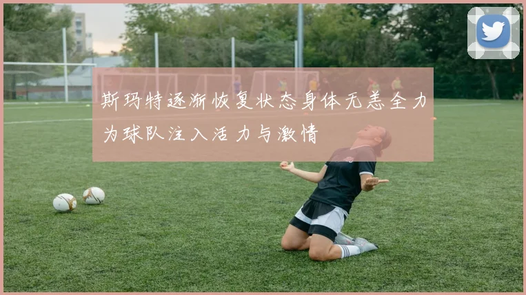 斯玛特逐渐恢复状态身体无恙全力为球队注入活力与激情