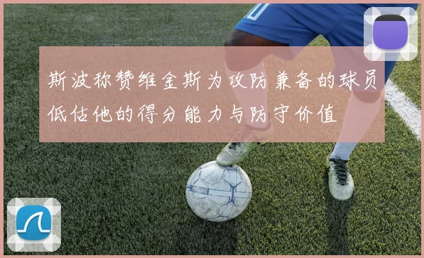 斯波称赞维金斯为攻防兼备的球员低估他的得分能力与防守价值