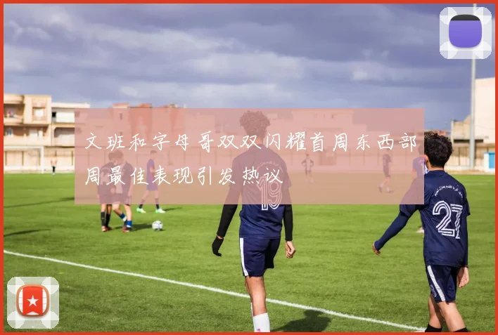 文班和字母哥双双闪耀首周东西部周最佳表现引发热议