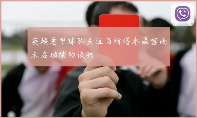 英超意甲球队关注马特塔水晶宫尚未启动续约谈判