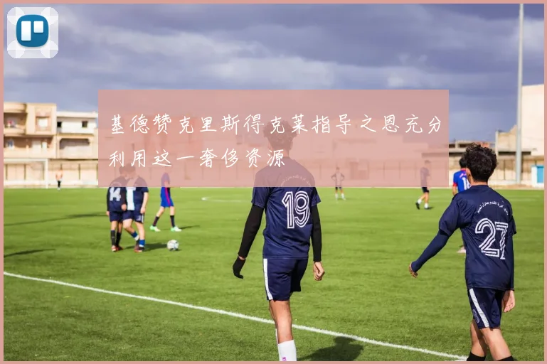 基德赞克里斯得克莱指导之恩充分利用这一奢侈资源