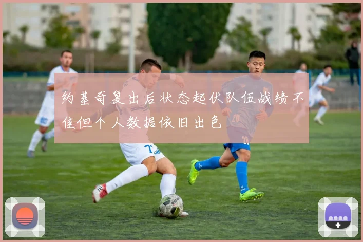 约基奇复出后状态起伏队伍战绩不佳但个人数据依旧出色